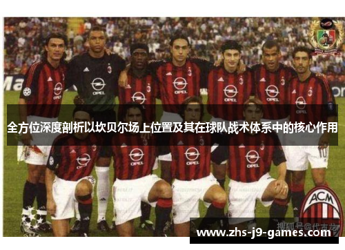 全方位深度剖析以坎贝尔场上位置及其在球队战术体系中的核心作用