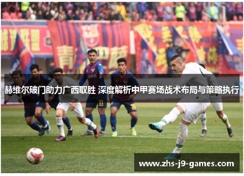赫维尔破门助力广西取胜 深度解析中甲赛场战术布局与策略执行