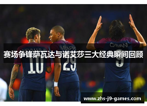 赛场争锋萨瓦达与诺艾莎三大经典瞬间回顾