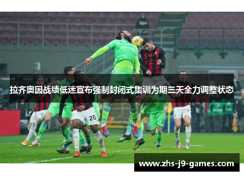 拉齐奥因战绩低迷宣布强制封闭式集训为期三天全力调整状态 拉齐奥因战绩低迷宣布强制封闭式集训为期三天全力调整状态