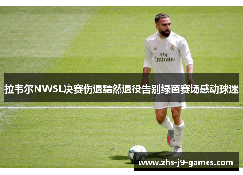 拉韦尔NWSL决赛伤退黯然退役告别绿茵赛场感动球迷