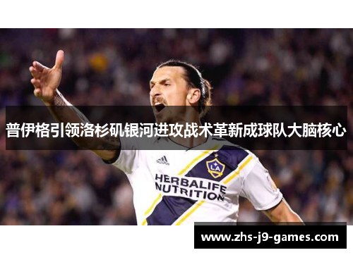 普伊格引领洛杉矶银河进攻战术革新成球队大脑核心